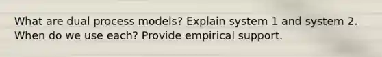 What are dual process models? Explain system 1 and system 2. When do we use each? Provide empirical support.