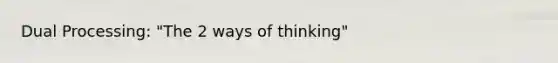 Dual Processing: "The 2 ways of thinking"