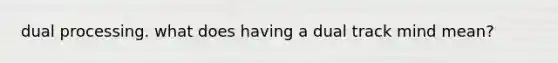 dual processing. what does having a dual track mind mean?