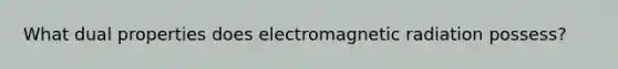 What dual properties does electromagnetic radiation possess?