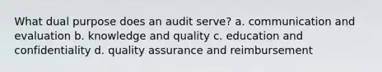 What dual purpose does an audit serve? a. communication and evaluation b. knowledge and quality c. education and confidentiality d. quality assurance and reimbursement