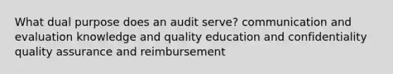 What dual purpose does an audit serve? communication and evaluation knowledge and quality education and confidentiality quality assurance and reimbursement