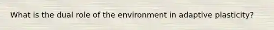 What is the dual role of the environment in adaptive plasticity?