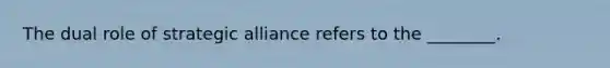 The dual role of strategic alliance refers to the ________.