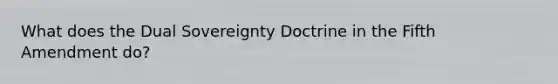 What does the Dual Sovereignty Doctrine in the Fifth Amendment do?