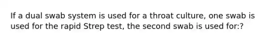 If a dual swab system is used for a throat culture, one swab is used for the rapid Strep test, the second swab is used for:?