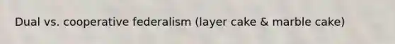 Dual vs. cooperative federalism (layer cake & marble cake)