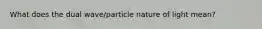 What does the dual wave/particle nature of light mean?