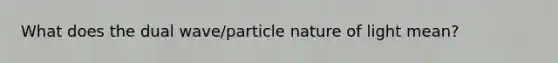 What does the dual wave/particle nature of light mean?