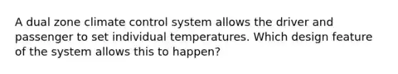 A dual zone climate control system allows the driver and passenger to set individual temperatures. Which design feature of the system allows this to happen?