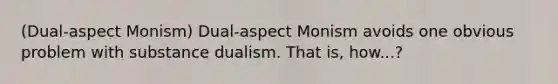 (Dual-aspect Monism) Dual-aspect Monism avoids one obvious problem with substance dualism. That is, how...?