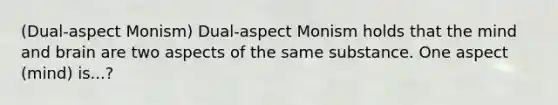 (Dual-aspect Monism) Dual-aspect Monism holds that the mind and brain are two aspects of the same substance. One aspect (mind) is...?