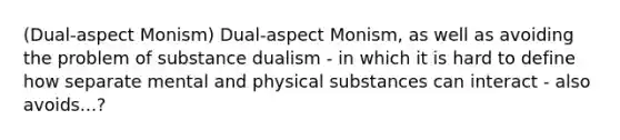 (Dual-aspect Monism) Dual-aspect Monism, as well as avoiding the problem of substance dualism - in which it is hard to define how separate mental and physical substances can interact - also avoids...?