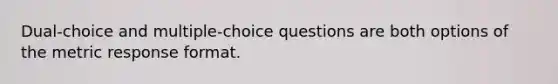 Dual-choice and multiple-choice questions are both options of the metric response format.