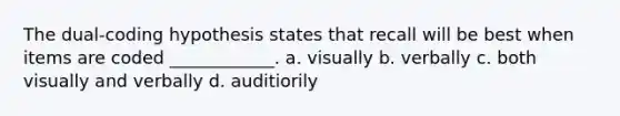 The dual-coding hypothesis states that recall will be best when items are coded ____________. a. visually b. verbally c. both visually and verbally d. auditiorily