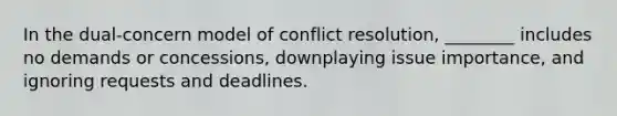 In the dual-concern model of conflict resolution, ________ includes no demands or concessions, downplaying issue importance, and ignoring requests and deadlines.