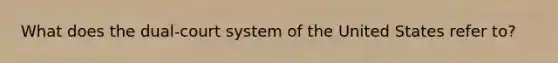 What does the dual-court system of the United States refer to?