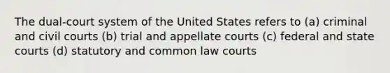 The dual-court system of the United States refers to (a) criminal and civil courts (b) trial and appellate courts (c) federal and state courts (d) statutory and common law courts