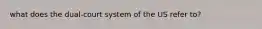 what does the dual-court system of the US refer to?