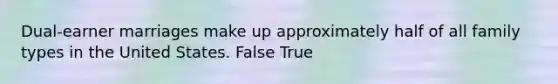 Dual-earner marriages make up approximately half of all family types in the United States. False True