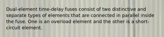 Dual-element time-delay fuses consist of two distinctive and separate types of elements that are connected in parallel inside the fuse. One is an overload element and the other is a short-circuit element.