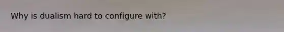 Why is dualism hard to configure with?