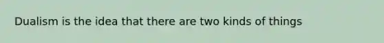 Dualism is the idea that there are two kinds of things