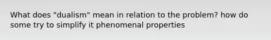 What does "dualism" mean in relation to the problem? how do some try to simplify it phenomenal properties