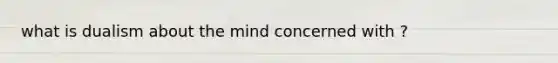 what is dualism about the mind concerned with ?