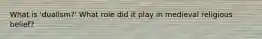 What is 'dualism?' What role did it play in medieval religious belief?