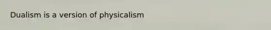 Dualism is a version of physicalism