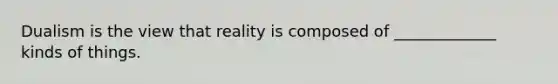 Dualism is the view that reality is composed of _____________ kinds of things.