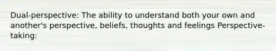 Dual-perspective: The ability to understand both your own and another's perspective, beliefs, thoughts and feelings Perspective-taking: