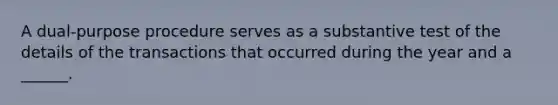 A dual-purpose procedure serves as a substantive test of the details of the transactions that occurred during the year and a ______.