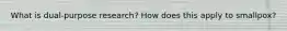 What is dual-purpose research? How does this apply to smallpox?