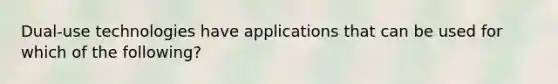 Dual-use technologies have applications that can be used for which of the​ following?