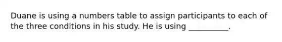 Duane is using a numbers table to assign participants to each of the three conditions in his study. He is using __________.