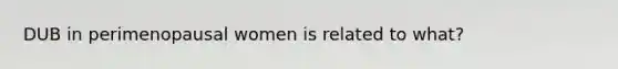 DUB in perimenopausal women is related to what?