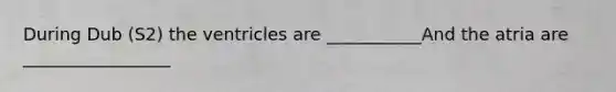 During Dub (S2) the ventricles are ___________And the atria are _________________