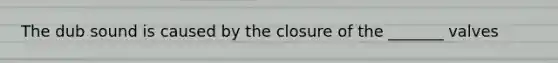 The dub sound is caused by the closure of the _______ valves