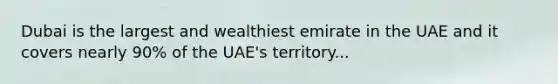 Dubai is the largest and wealthiest emirate in the UAE and it covers nearly 90% of the UAE's territory...