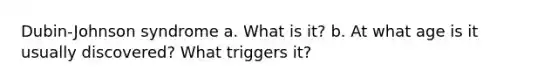 Dubin-Johnson syndrome a. What is it? b. At what age is it usually discovered? What triggers it?