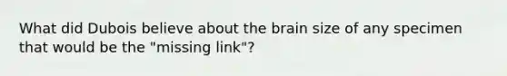 What did Dubois believe about the brain size of any specimen that would be the "missing link"?