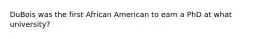 DuBois was the first African American to earn a PhD at what university?