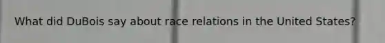 What did DuBois say about race relations in the United States?