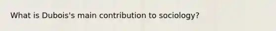 What is Dubois's main contribution to sociology?