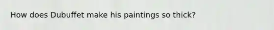 How does Dubuffet make his paintings so thick?