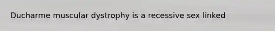 Ducharme muscular dystrophy is a recessive sex linked