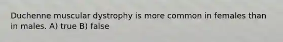 Duchenne muscular dystrophy is more common in females than in males. A) true B) false