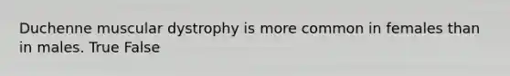 Duchenne muscular dystrophy is more common in females than in males. True False